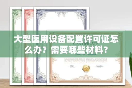 杭州大型医用设备配置许可证怎么办？需要哪些材料？
