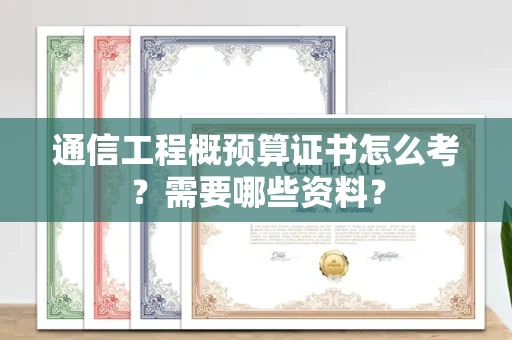 杭州通信工程概预算证书怎么考？需要哪些资料？