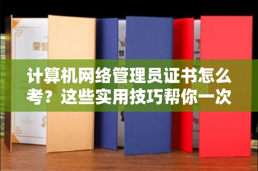 杭州计算机网络管理员证书怎么考？这些实用技巧帮你一次过！