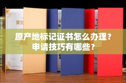 杭州原产地标记证书怎么办理？申请技巧有哪些？